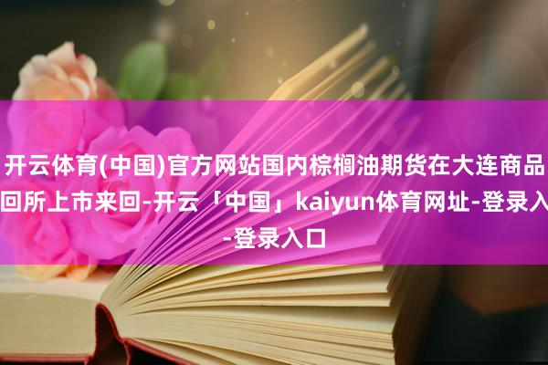 开云体育(中国)官方网站国内棕榈油期货在大连商品来回所上市来回-开云「中国」kaiyun体育网址-登录入口