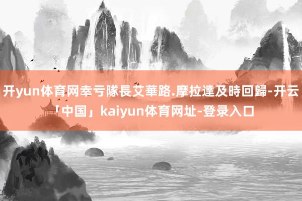 开yun体育网幸亏隊長艾華路.摩拉達及時回歸-开云「中国」kaiyun体育网址-登录入口