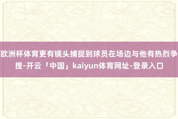 欧洲杯体育更有镜头捕捉到球员在场边与他有热烈争捏-开云「中国」kaiyun体育网址-登录入口