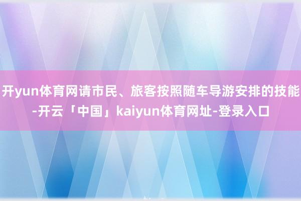 开yun体育网请市民、旅客按照随车导游安排的技能-开云「中国」kaiyun体育网址-登录入口