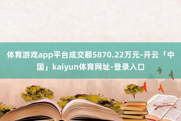 体育游戏app平台成交额5870.22万元-开云「中国」kaiyun体育网址-登录入口