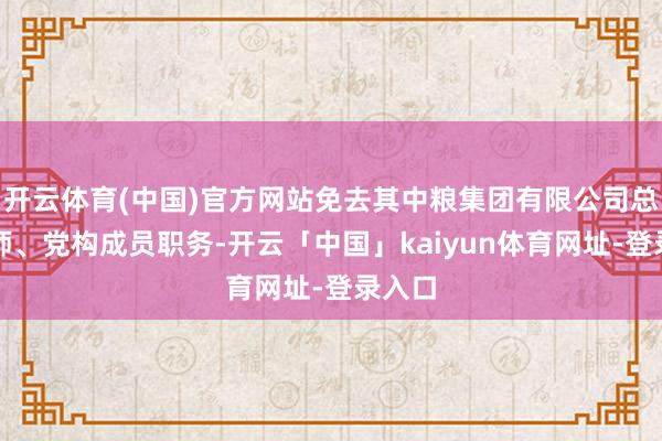 开云体育(中国)官方网站免去其中粮集团有限公司总司帐师、党构成员职务-开云「中国」kaiyun体育网址-登录入口