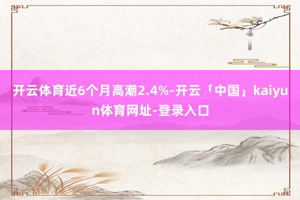 开云体育近6个月高潮2.4%-开云「中国」kaiyun体育网址-登录入口