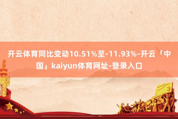 开云体育同比变动10.51%至-11.93%-开云「中国」kaiyun体育网址-登录入口