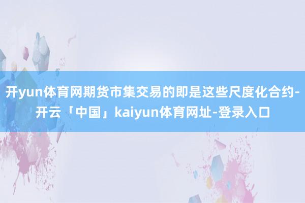 开yun体育网期货市集交易的即是这些尺度化合约-开云「中国」kaiyun体育网址-登录入口